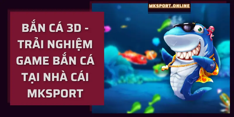Trải nghiệm Bắn cá 3D tại MKSport