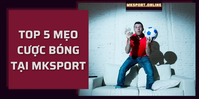 Top 5 mẹo cược bóng giúp bạn luôn thắng tại MKSport